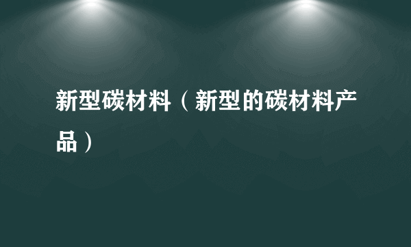 新型碳材料（新型的碳材料产品）