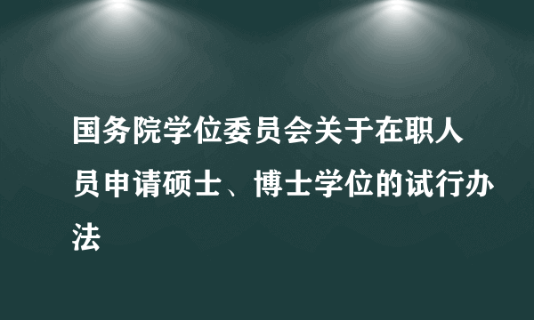 国务院学位委员会关于在职人员申请硕士、博士学位的试行办法