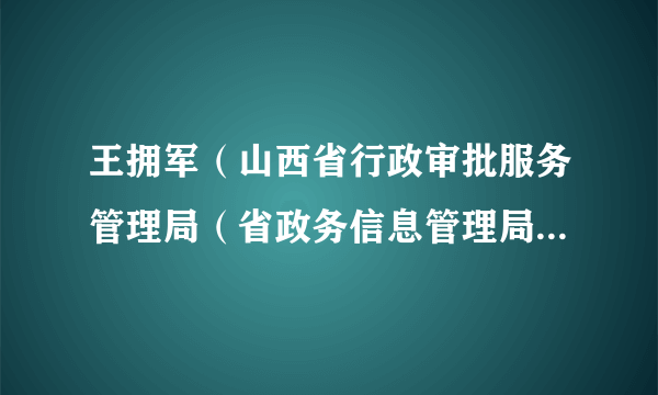 王拥军（山西省行政审批服务管理局（省政务信息管理局）党组成员，省政务服务中心党组书记、主任）