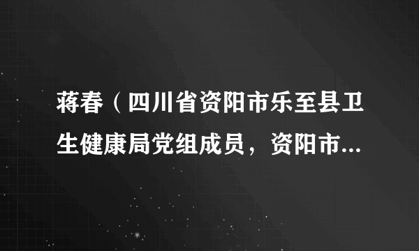 蒋春（四川省资阳市乐至县卫生健康局党组成员，资阳市乐至县疾病预防控制中心党支部书记、主任）