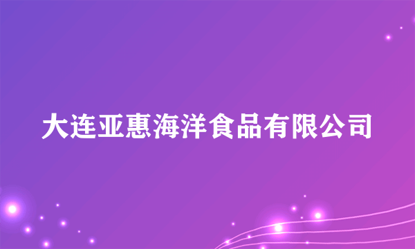 大连亚惠海洋食品有限公司