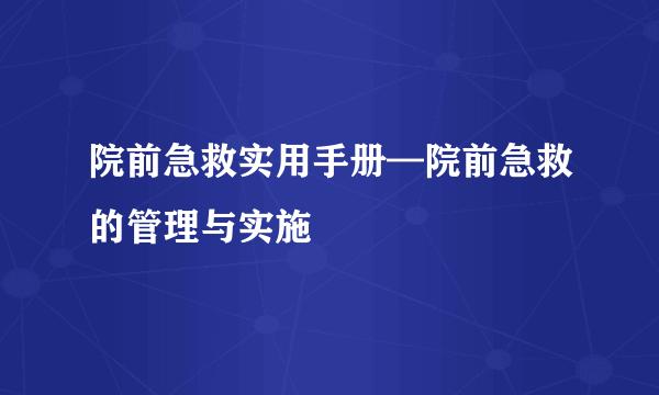 院前急救实用手册—院前急救的管理与实施