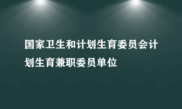 国家卫生和计划生育委员会计划生育兼职委员单位