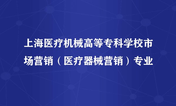 上海医疗机械高等专科学校市场营销（医疗器械营销）专业