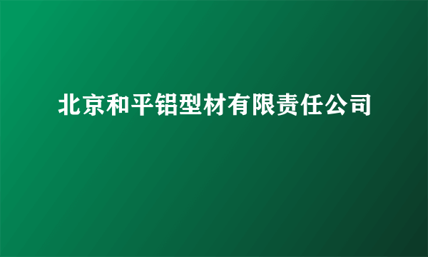 北京和平铝型材有限责任公司