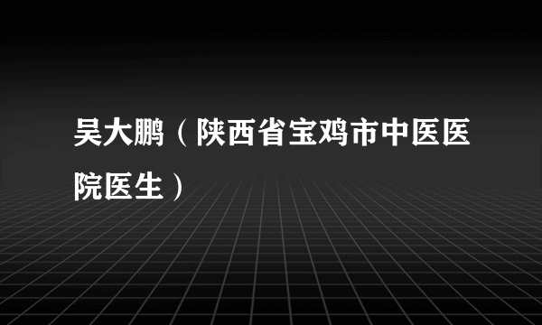 吴大鹏（陕西省宝鸡市中医医院医生）