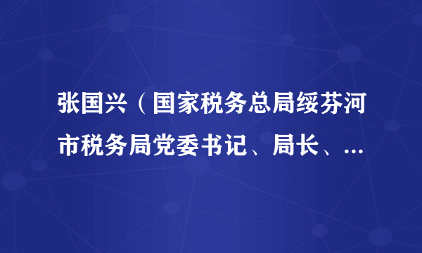 张国兴（国家税务总局绥芬河市税务局党委书记、局长、四级高级主办）