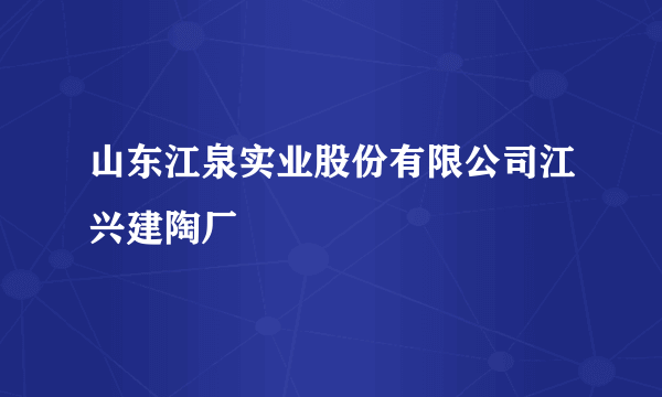 山东江泉实业股份有限公司江兴建陶厂