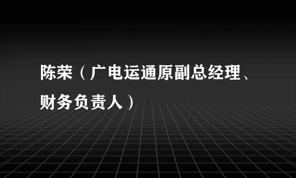 陈荣（广电运通原副总经理、财务负责人）