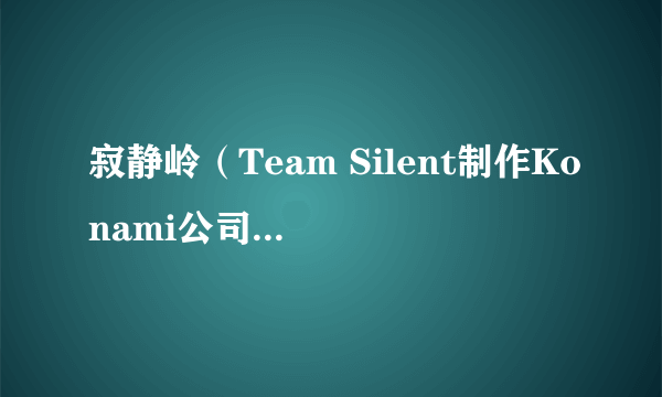 寂静岭（Team Silent制作Konami公司发行的一款恐怖生存游戏）