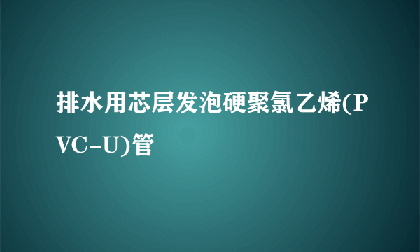 排水用芯层发泡硬聚氯乙烯(PVC-U)管