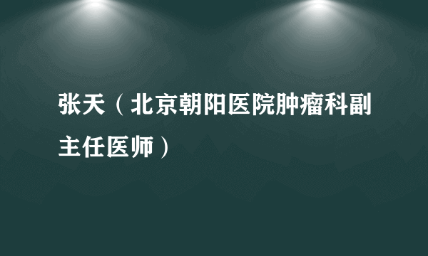 张天（北京朝阳医院肿瘤科副主任医师）