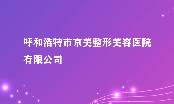 呼和浩特市京美整形美容医院有限公司