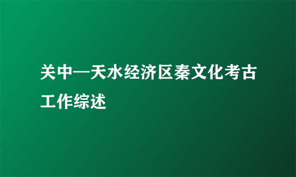 关中—天水经济区秦文化考古工作综述