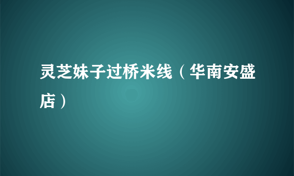 灵芝妹子过桥米线（华南安盛店）