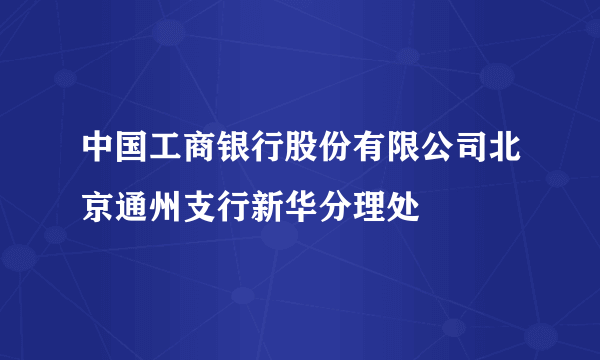 中国工商银行股份有限公司北京通州支行新华分理处