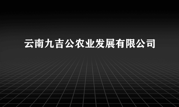 云南九吉公农业发展有限公司