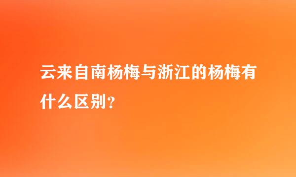 云来自南杨梅与浙江的杨梅有什么区别？