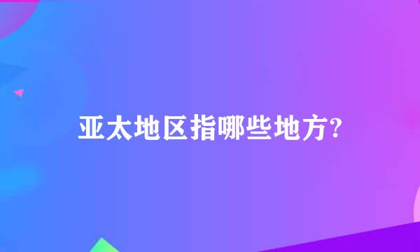 亚太地区指哪些地方?