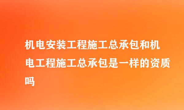 机电安装工程施工总承包和机电工程施工总承包是一样的资质吗