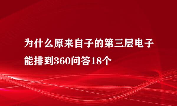 为什么原来自子的第三层电子能排到360问答18个