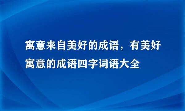 寓意来自美好的成语，有美好寓意的成语四字词语大全