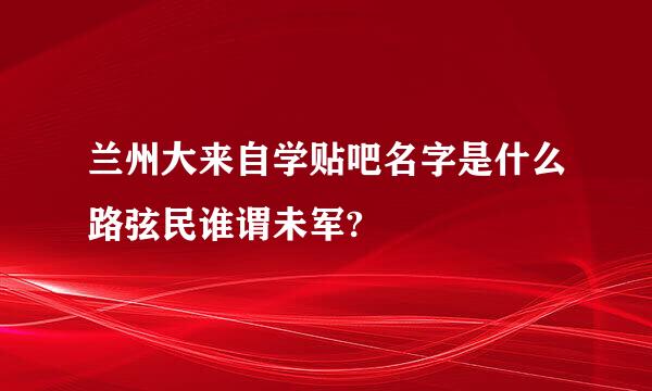 兰州大来自学贴吧名字是什么路弦民谁谓未军?