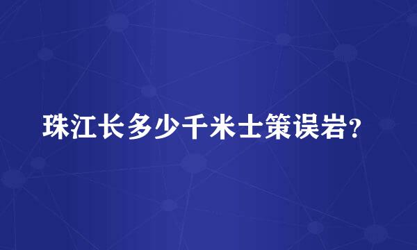 珠江长多少千米士策误岩？