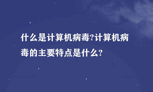 什么是计算机病毒?计算机病毒的主要特点是什么?