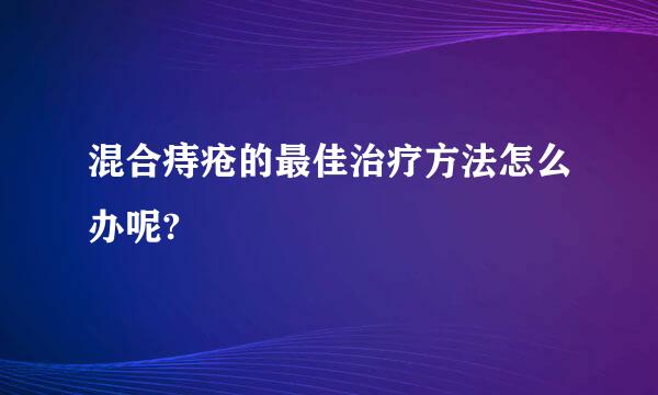 混合痔疮的最佳治疗方法怎么办呢?