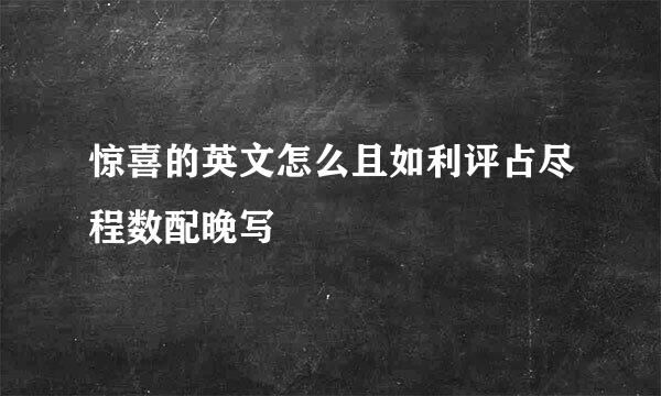 惊喜的英文怎么且如利评占尽程数配晚写