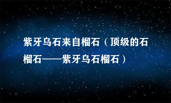 紫牙乌石来自榴石（顶级的石榴石——紫牙乌石榴石）