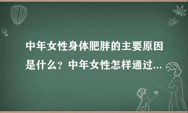 中年女性身体肥胖的主要原因是什么？中年女性怎样通过调整生理机能百应员打身尽就专随危达到迅速减肥的目的？