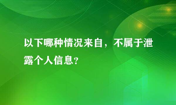 以下哪种情况来自，不属于泄露个人信息？