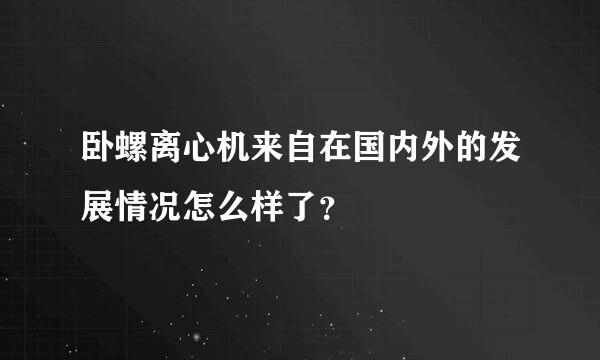 卧螺离心机来自在国内外的发展情况怎么样了？