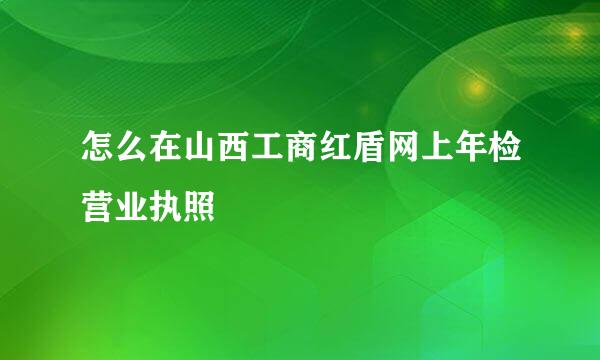 怎么在山西工商红盾网上年检营业执照