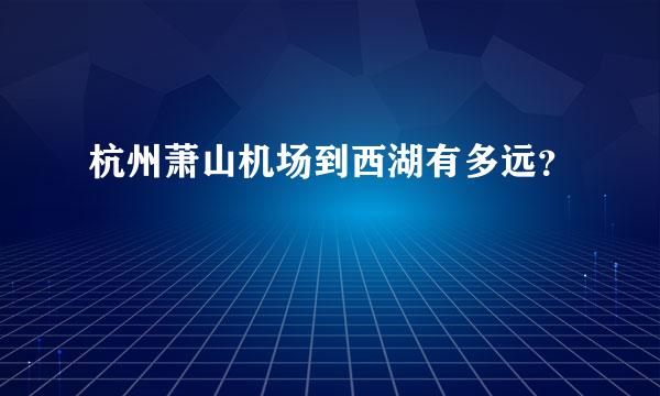 杭州萧山机场到西湖有多远？