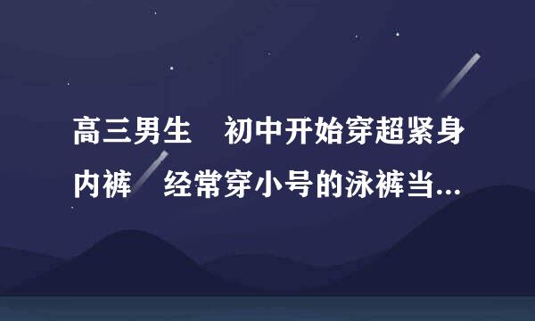 高三男生 初中开始穿超紧身内裤 经常穿小号的泳裤当内裤 高中开始都是几条超紧内裤一起穿 裤子也都是