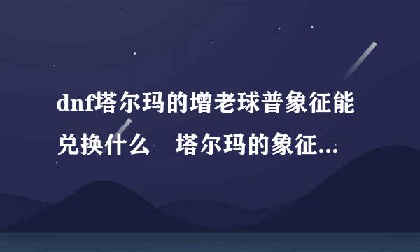 dnf塔尔玛的增老球普象征能兑换什么 塔尔玛的象征在哪掉落的多