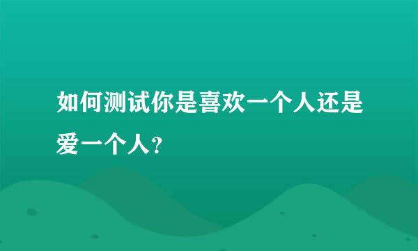 如何测试你是喜欢一个人还是爱一个人？