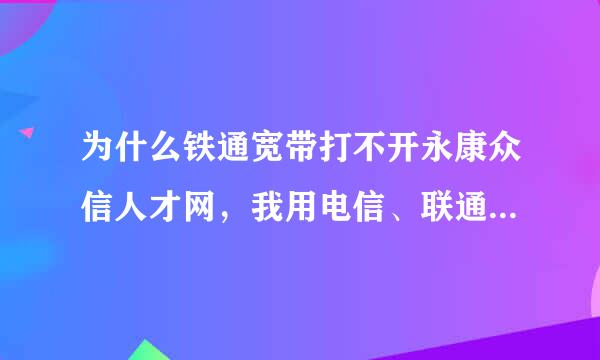 为什么铁通宽带打不开永康众信人才网，我用电信、联通试了下一点就开，就铁通不能打开。