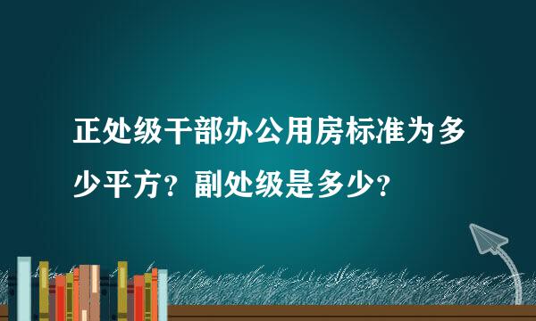 正处级干部办公用房标准为多少平方？副处级是多少？