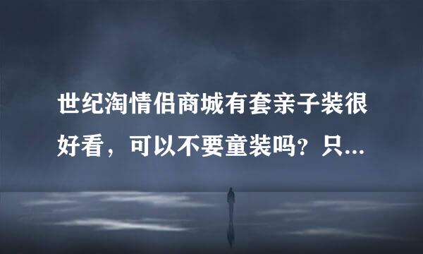 世纪淘情侣商城有套亲子装很好看，可以不要童装吗？只要男女两件