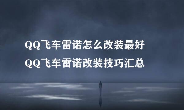 QQ飞车雷诺怎么改装最好 QQ飞车雷诺改装技巧汇总