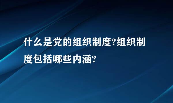 什么是党的组织制度?组织制度包括哪些内涵?