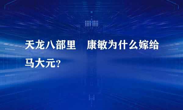 天龙八部里 康敏为什么嫁给马大元？