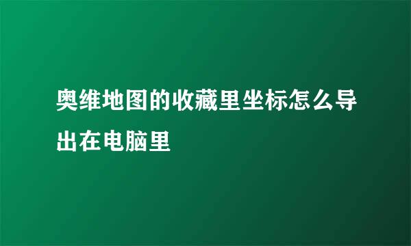 奥维地图的收藏里坐标怎么导出在电脑里