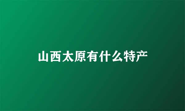 山西太原有什么特产