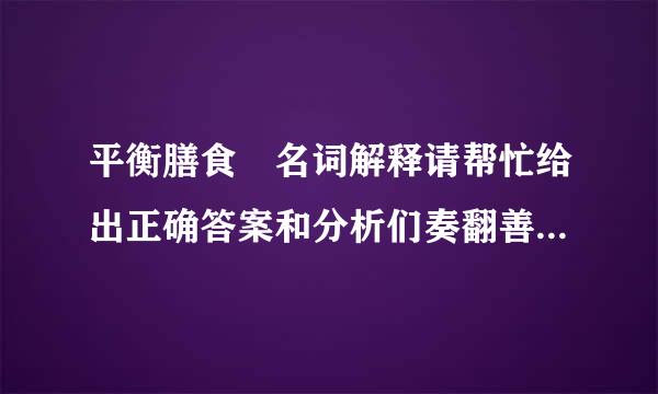 平衡膳食 名词解释请帮忙给出正确答案和分析们奏翻善采钟置降钢年裂，谢谢！