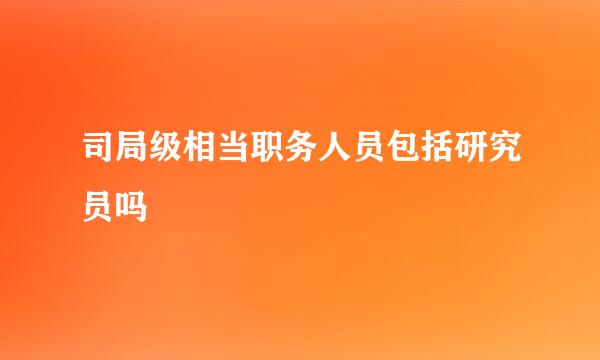 司局级相当职务人员包括研究员吗